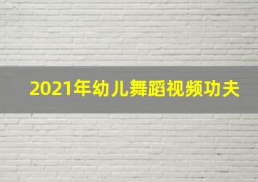 2021年幼儿舞蹈视频功夫