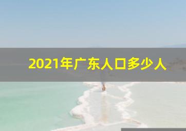 2021年广东人口多少人