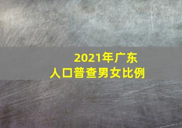 2021年广东人口普查男女比例