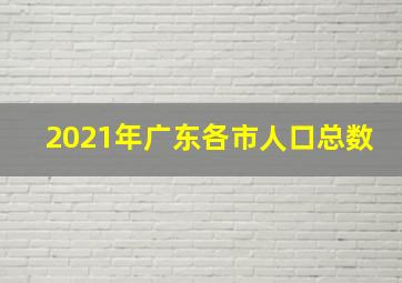 2021年广东各市人口总数