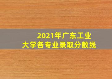 2021年广东工业大学各专业录取分数线