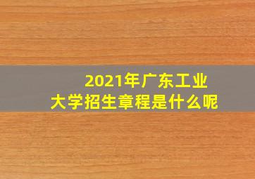 2021年广东工业大学招生章程是什么呢