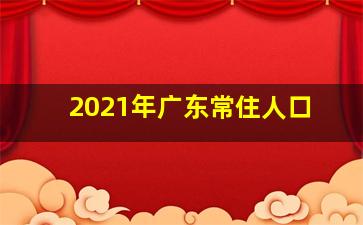 2021年广东常住人口