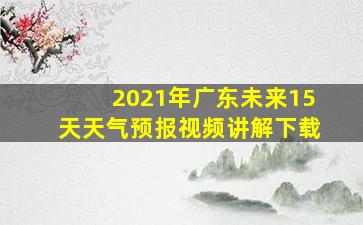 2021年广东未来15天天气预报视频讲解下载