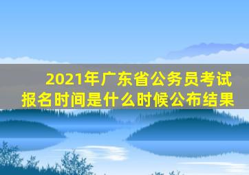 2021年广东省公务员考试报名时间是什么时候公布结果