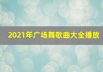 2021年广场舞歌曲大全播放