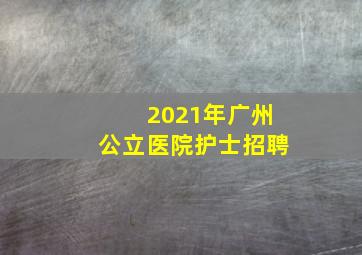 2021年广州公立医院护士招聘