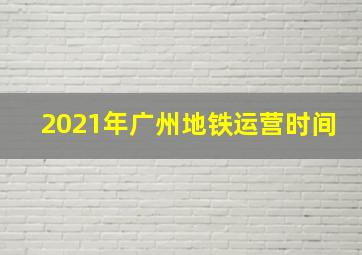 2021年广州地铁运营时间