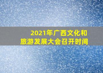 2021年广西文化和旅游发展大会召开时间