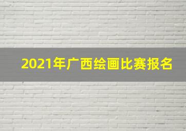 2021年广西绘画比赛报名