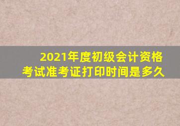 2021年度初级会计资格考试准考证打印时间是多久