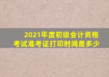 2021年度初级会计资格考试准考证打印时间是多少