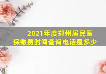 2021年度郑州居民医保缴费时间查询电话是多少