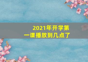 2021年开学第一课播放到几点了