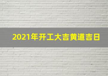 2021年开工大吉黄道吉日