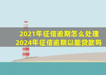 2021年征信逾期怎么处理2024年征信逾期以能贷款吗