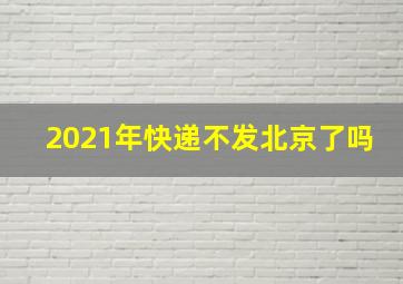 2021年快递不发北京了吗