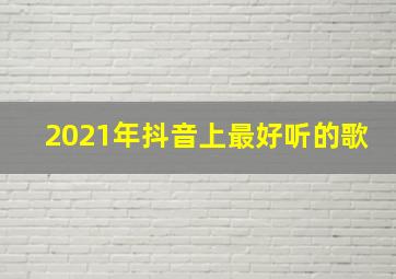 2021年抖音上最好听的歌