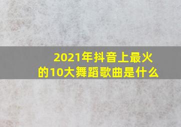 2021年抖音上最火的10大舞蹈歌曲是什么