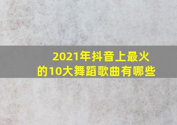 2021年抖音上最火的10大舞蹈歌曲有哪些