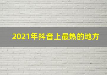 2021年抖音上最热的地方