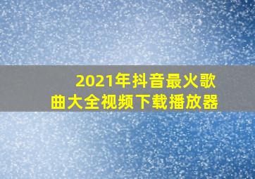 2021年抖音最火歌曲大全视频下载播放器