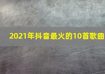 2021年抖音最火的10首歌曲