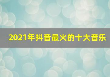 2021年抖音最火的十大音乐