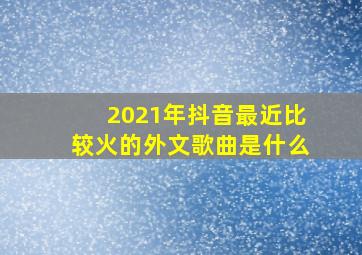 2021年抖音最近比较火的外文歌曲是什么