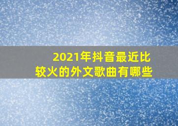 2021年抖音最近比较火的外文歌曲有哪些