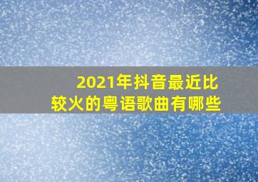 2021年抖音最近比较火的粤语歌曲有哪些