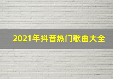 2021年抖音热门歌曲大全