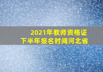 2021年教师资格证下半年报名时间河北省