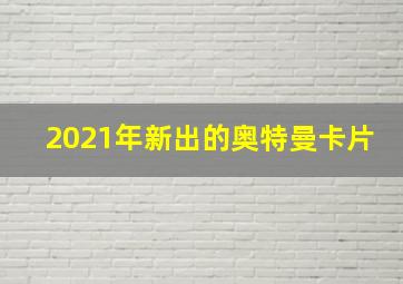 2021年新出的奥特曼卡片