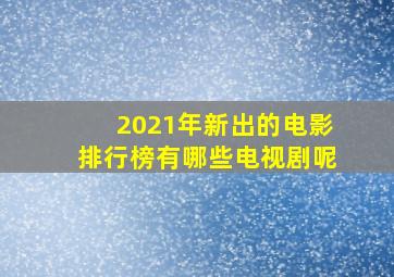 2021年新出的电影排行榜有哪些电视剧呢