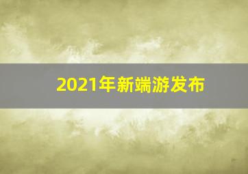 2021年新端游发布