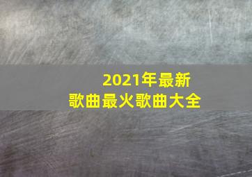 2021年最新歌曲最火歌曲大全