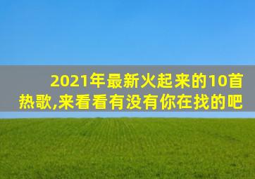 2021年最新火起来的10首热歌,来看看有没有你在找的吧