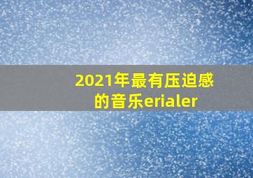 2021年最有压迫感的音乐erialer