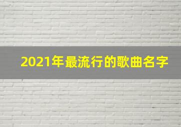 2021年最流行的歌曲名字