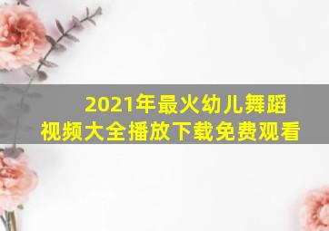 2021年最火幼儿舞蹈视频大全播放下载免费观看