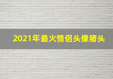 2021年最火情侣头像猪头