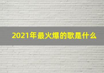 2021年最火爆的歌是什么