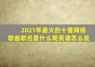 2021年最火的十首网络歌曲歌名是什么呢英语怎么说