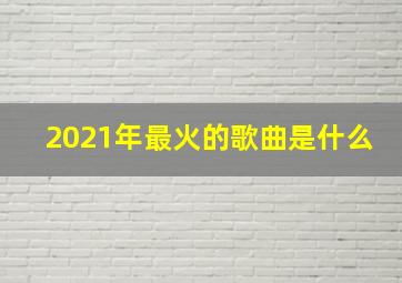 2021年最火的歌曲是什么