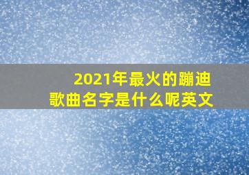 2021年最火的蹦迪歌曲名字是什么呢英文