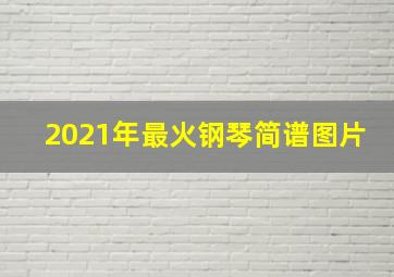 2021年最火钢琴简谱图片