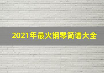 2021年最火钢琴简谱大全