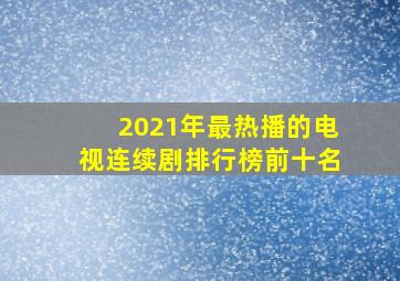 2021年最热播的电视连续剧排行榜前十名