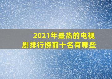 2021年最热的电视剧排行榜前十名有哪些